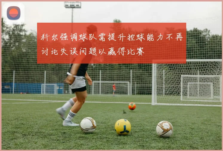 科尔强调球队需提升控球能力不再讨论失误问题以赢得比赛