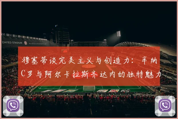 穆塞蒂谈完美主义与创造力：辛纳C罗与阿尔卡拉斯齐达内的独特魅力