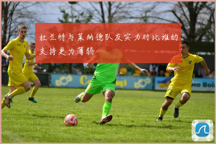 杜兰特与莱纳德队友实力对比谁的支持更为薄弱