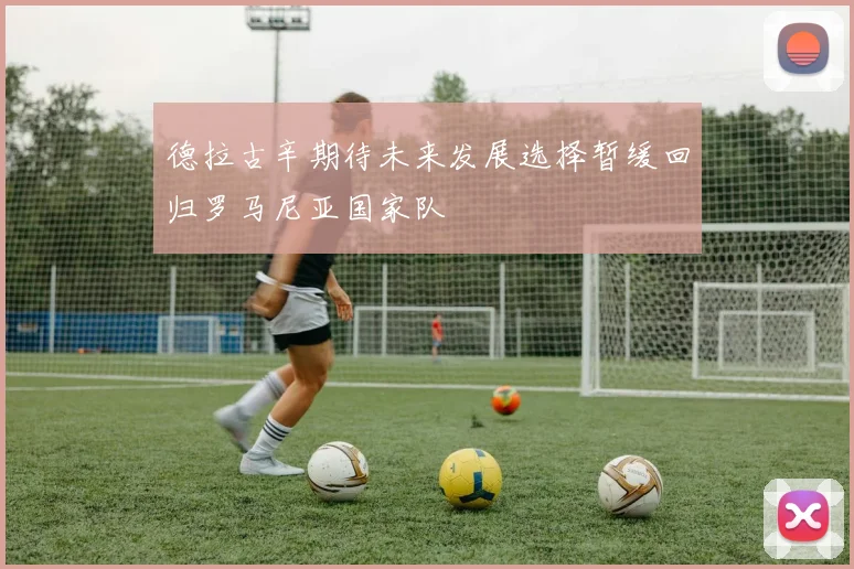 德拉古辛期待未来发展选择暂缓回归罗马尼亚国家队