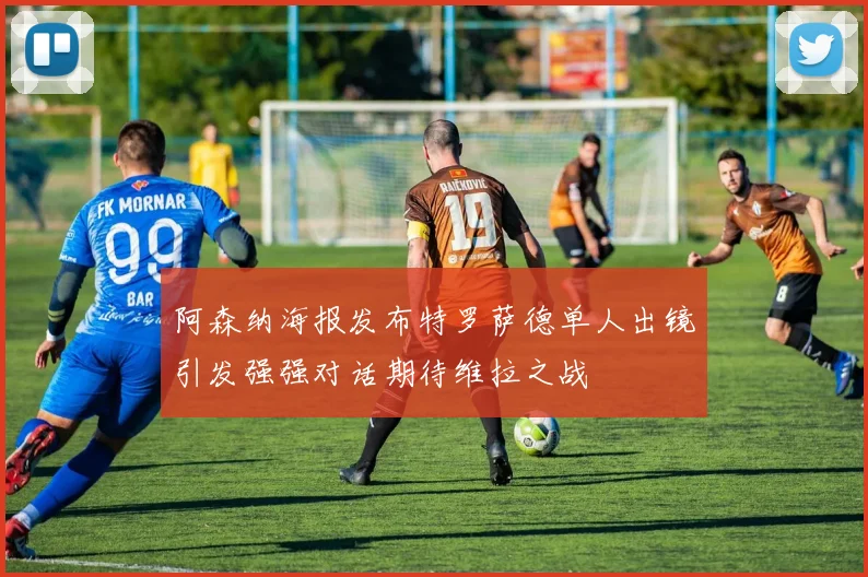 阿森纳海报发布特罗萨德单人出镜引发强强对话期待维拉之战