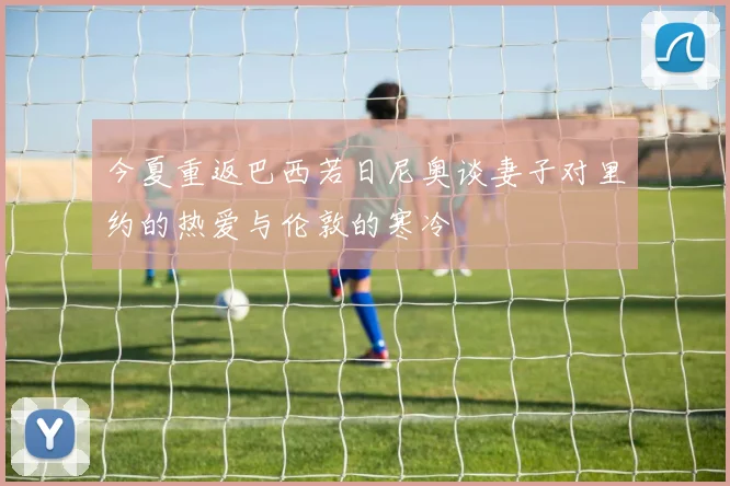 今夏重返巴西若日尼奥谈妻子对里约的热爱与伦敦的寒冷