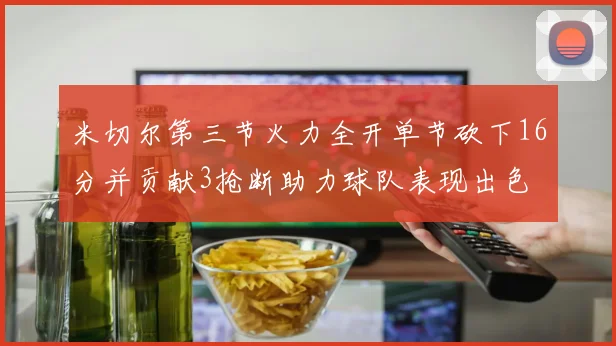 米切尔第三节火力全开单节砍下16分并贡献3抢断助力球队表现出色