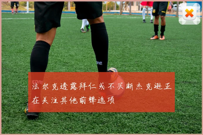 法尔克透露拜仁或不买断杰克逊正在关注其他前锋选项