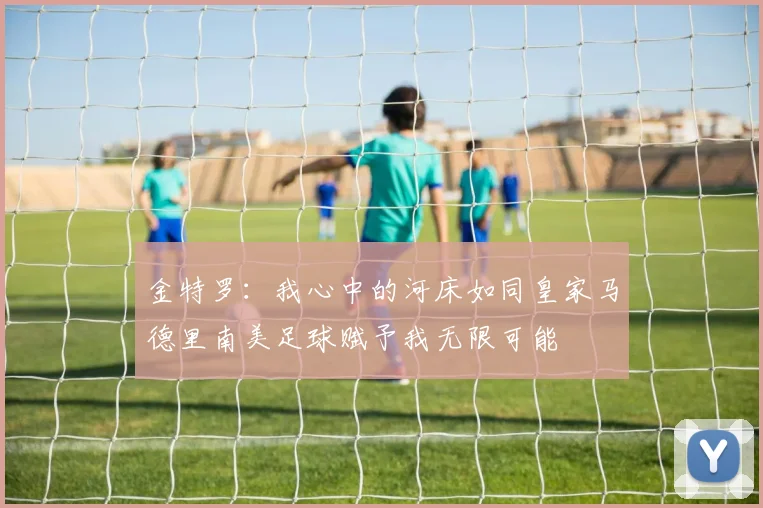 金特罗：我心中的河床如同皇家马德里南美足球赋予我无限可能
