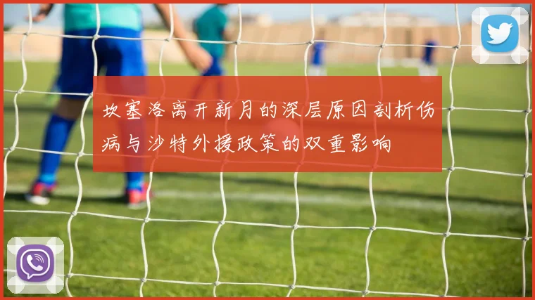 坎塞洛离开新月的深层原因剖析伤病与沙特外援政策的双重影响