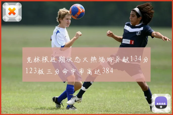 克林根近期状态火热场均贡献134分123板三分命中率高达384