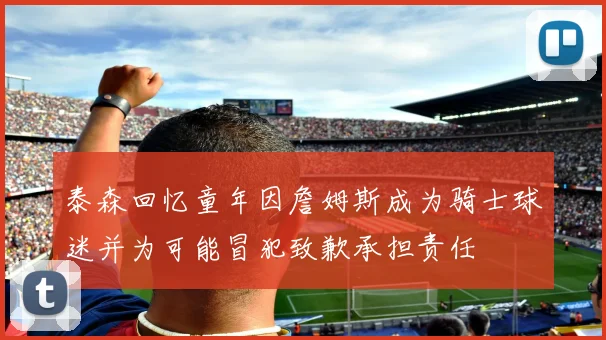 泰森回忆童年因詹姆斯成为骑士球迷并为可能冒犯致歉承担责任