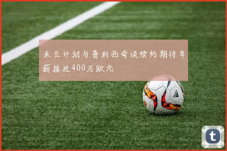 米兰计划与普利西奇谈续约期待年薪接近400万欧元