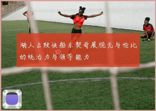 湖人击败快船东契奇展现无与伦比的统治力与领导能力