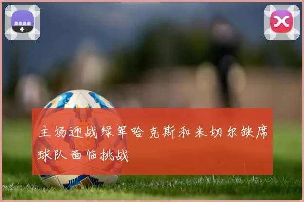 主场迎战绿军哈克斯和米切尔缺席球队面临挑战