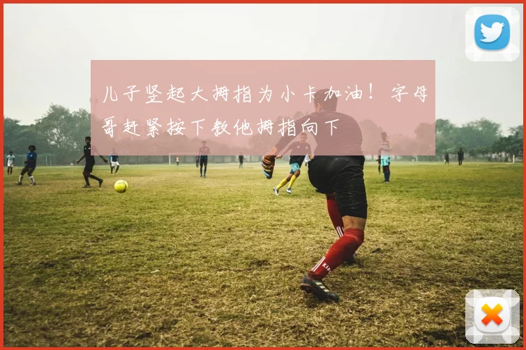 儿子竖起大拇指为小卡加油！字母哥赶紧按下教他拇指向下