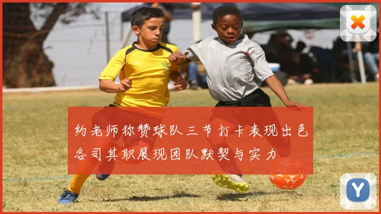 约老师称赞球队三节打卡表现出色各司其职展现团队默契与实力