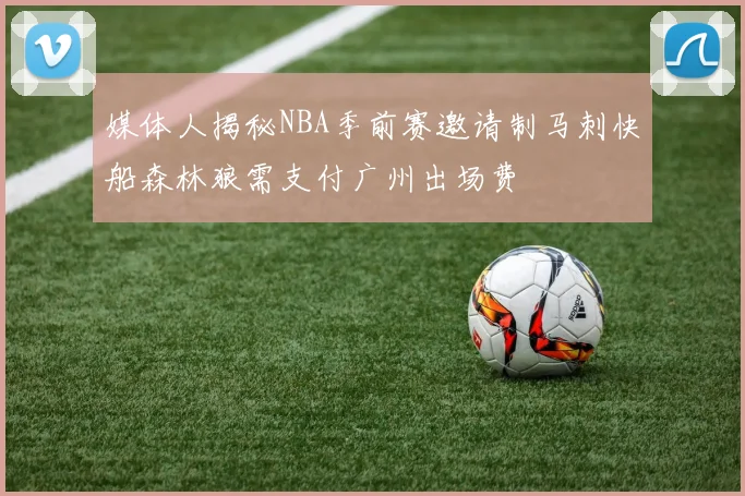 媒体人揭秘NBA季前赛邀请制马刺快船森林狼需支付广州出场费