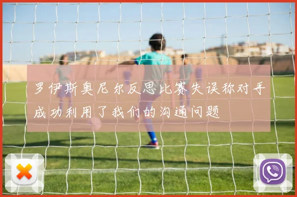 罗伊斯奥尼尔反思比赛失误称对手成功利用了我们的沟通问题