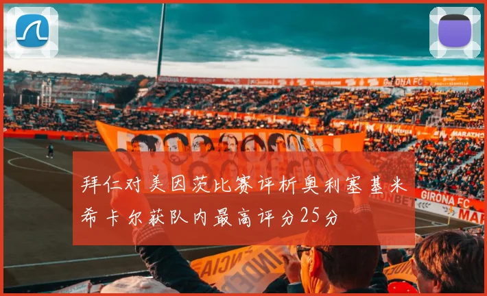 拜仁对美因茨比赛评析奥利塞基米希卡尔获队内最高评分25分