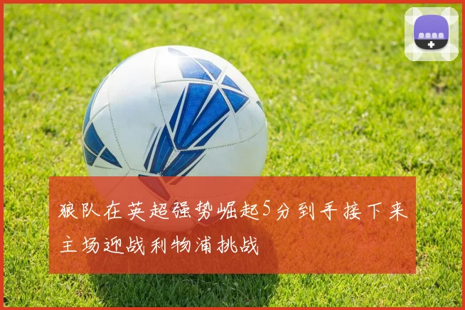 狼队在英超强势崛起5分到手接下来主场迎战利物浦挑战