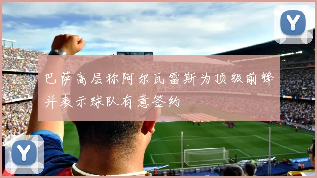 巴萨高层称阿尔瓦雷斯为顶级前锋并表示球队有意签约