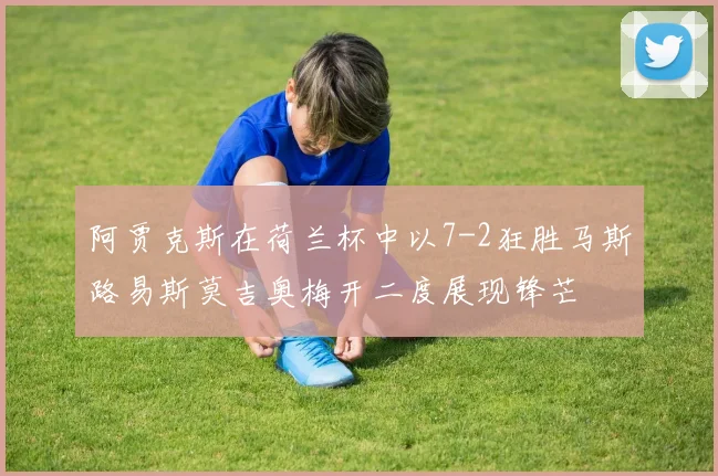 阿贾克斯在荷兰杯中以7-2狂胜马斯路易斯莫吉奥梅开二度展现锋芒