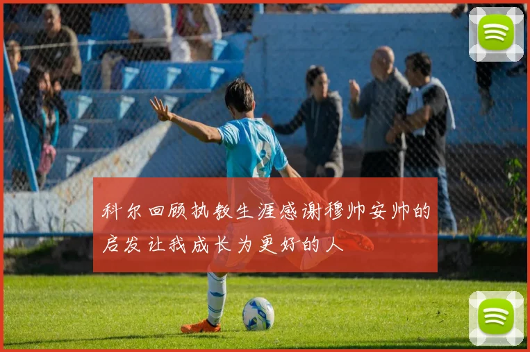 科尔回顾执教生涯感谢穆帅安帅的启发让我成长为更好的人