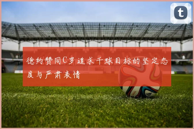 德约赞同C罗追求千球目标的坚定态度与严肃表情