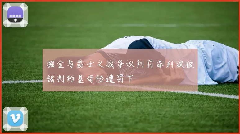 掘金与爵士之战争议判罚菲利波被错判约基奇险遭罚下