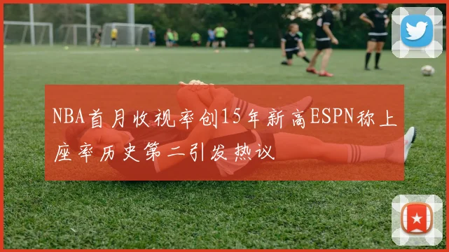 NBA首月收视率创15年新高ESPN称上座率历史第二引发热议
