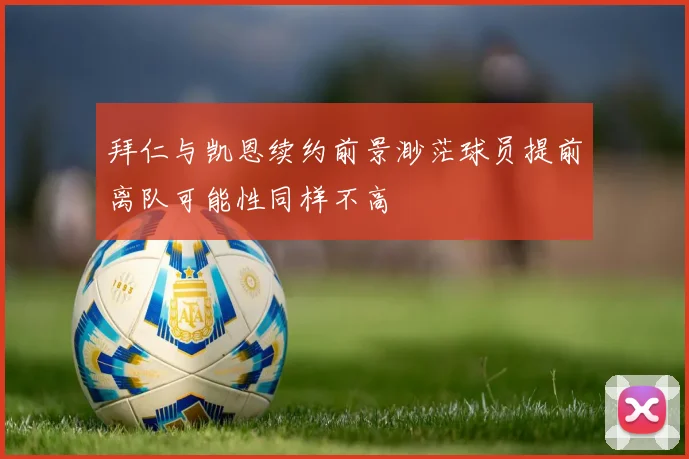 拜仁与凯恩续约前景渺茫球员提前离队可能性同样不高