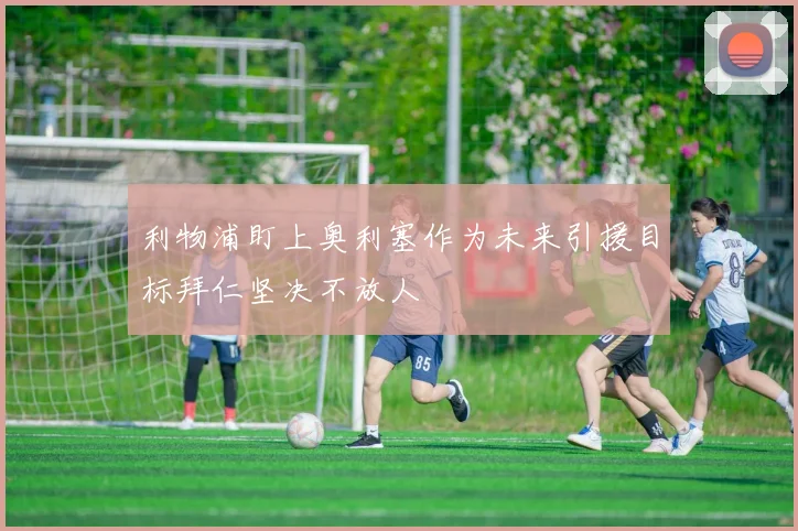 利物浦盯上奥利塞作为未来引援目标拜仁坚决不放人