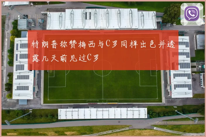 特朗普称赞梅西与C罗同样出色并透露几天前见过C罗