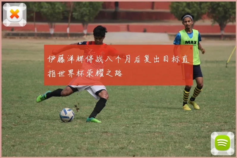 伊藤洋辉停战八个月后复出目标直指世界杯荣耀之路