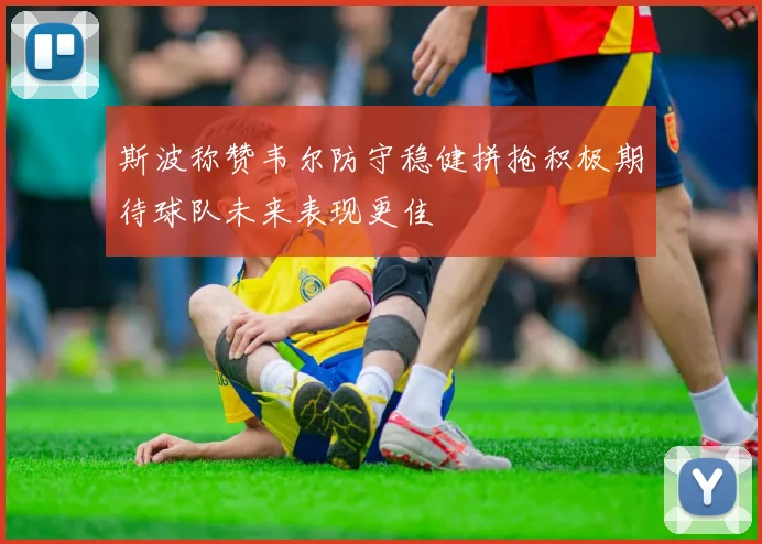 斯波称赞韦尔防守稳健拼抢积极期待球队未来表现更佳