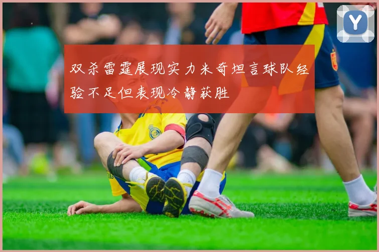 双杀雷霆展现实力米奇坦言球队经验不足但表现冷静获胜