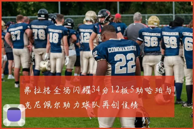 弗拉格全场闪耀34分12板5助哈珀与克尼佩尔助力球队再创佳绩