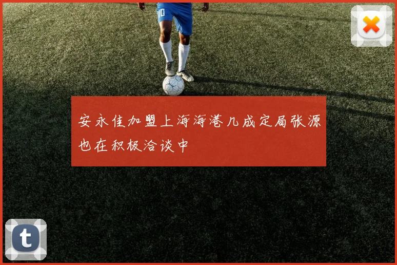 安永佳加盟上海海港几成定局张源也在积极洽谈中