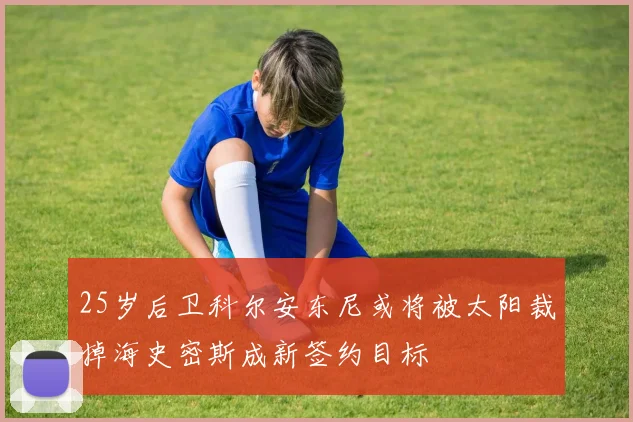 25岁后卫科尔安东尼或将被太阳裁掉海史密斯成新签约目标