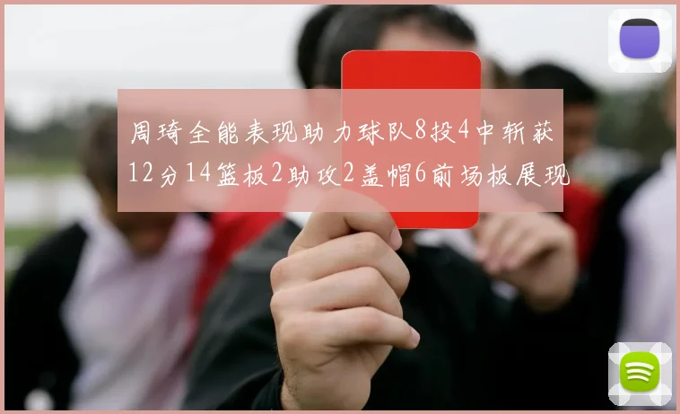 周琦全能表现助力球队8投4中斩获12分14篮板2助攻2盖帽6前场板展现实力
