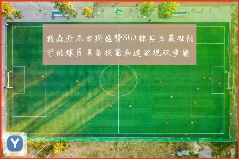 戴森丹尼尔斯盛赞SGA称其为最难防守的球员具备投篮和造犯规双重能力