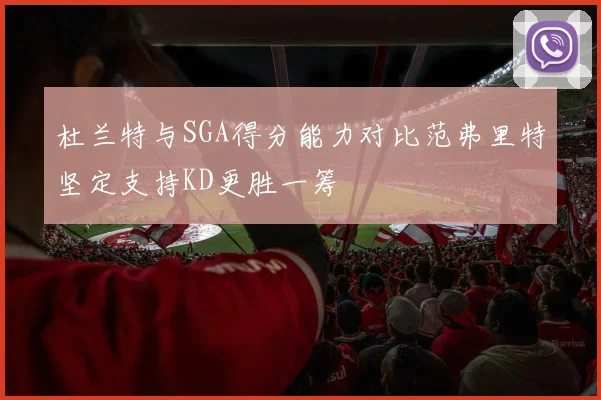 杜兰特与SGA得分能力对比范弗里特坚定支持KD更胜一筹