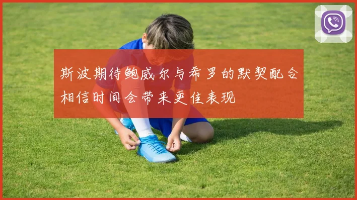 斯波期待鲍威尔与希罗的默契配合相信时间会带来更佳表现