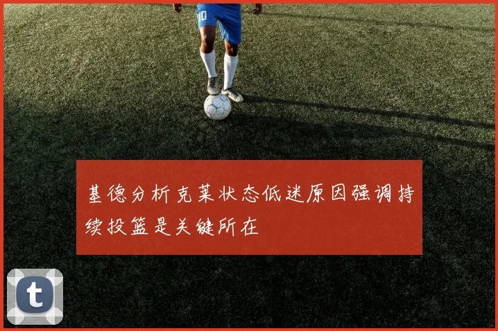 基德分析克莱状态低迷原因强调持续投篮是关键所在