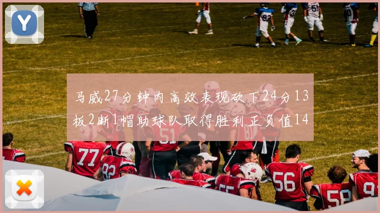 马威27分钟内高效表现砍下24分13板2断1帽助球队取得胜利正负值14