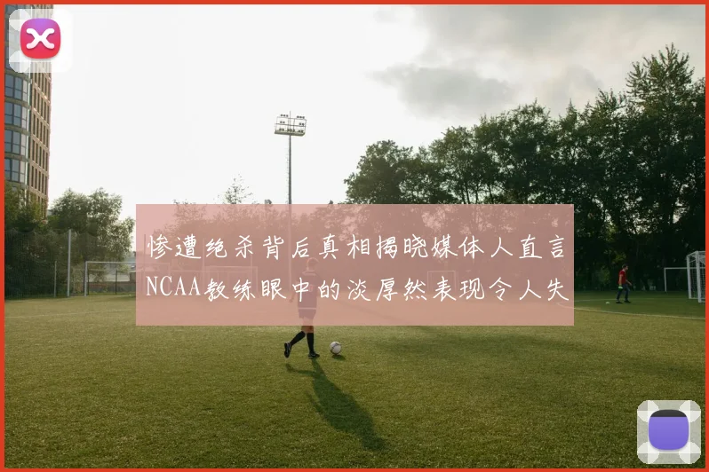 惨遭绝杀背后真相揭晓媒体人直言NCAA教练眼中的淡厚然表现令人失望