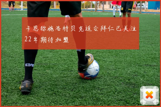 卡恩称施洛特贝克适合拜仁已关注22年期待加盟
