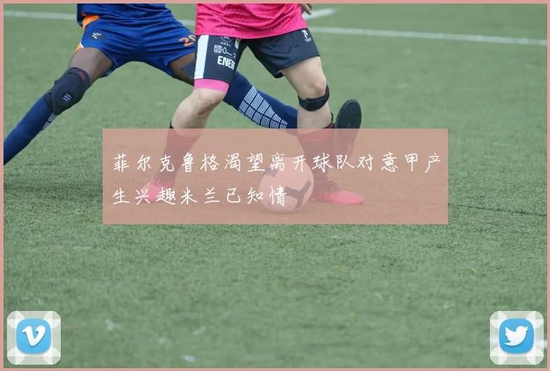 菲尔克鲁格渴望离开球队对意甲产生兴趣米兰已知情