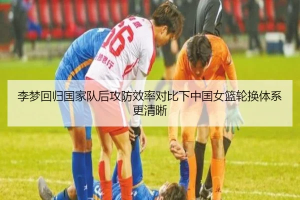 李梦回归国家队后攻防效率对比下中国女篮轮换体系更清晰 | mksports